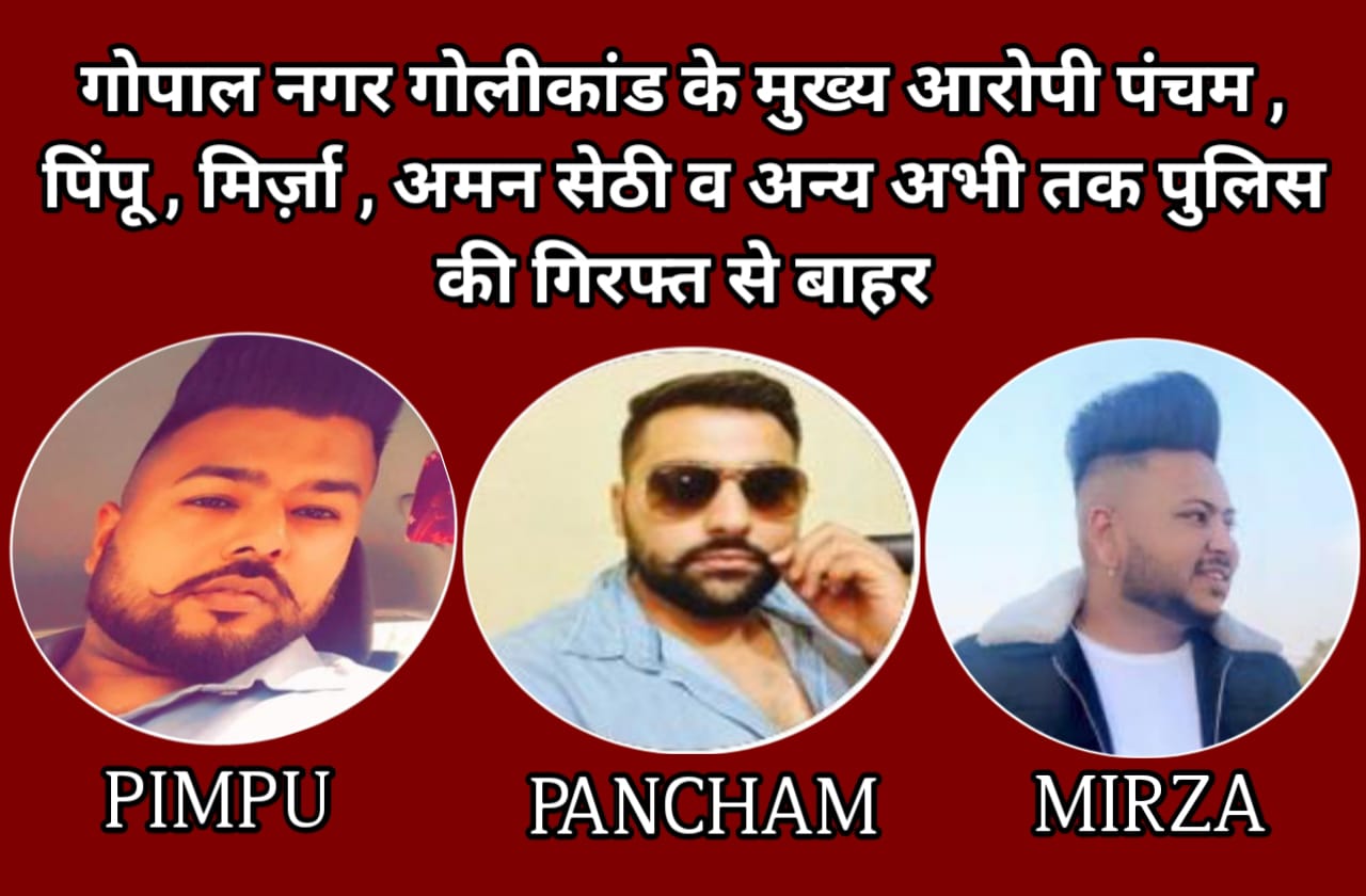 गोपाल नगर गोलीकांड के एक महीना और कुछ दिन बीत जाने के बाद भी मुख्य आरोपी पंचम , पिंपू , मिर्ज़ा , अमन सेठी व अन्य अभी तक पुलिस की गिरफ्त से बाहर